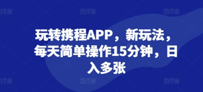 玩转携程APP，新玩法，每天简单操作15分钟，日入多张-副业库