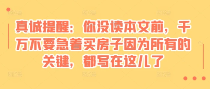 某付费文章：真诚提醒：你没读本文前，千万不要急着买房子因为所有的关键，都写在这儿了-副业库