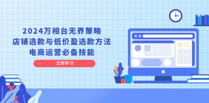 （13633期）2024万相台无界策略，店铺选款与低价盈选款方法，电商运营必备技能-副业库