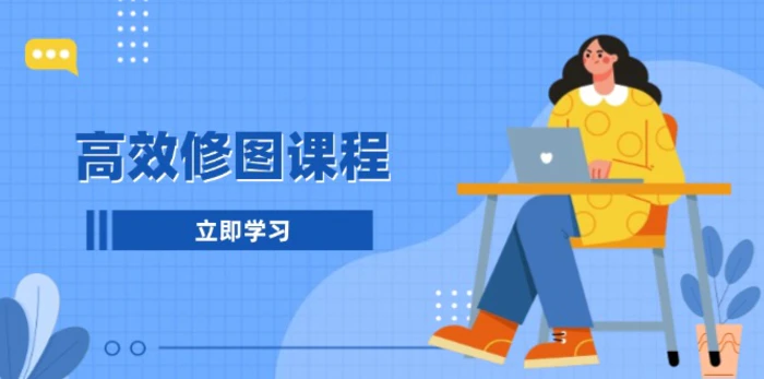 （13640期）高效修图课程：教你后期处理图片，1分钟快修3分钟精修，提升修图效率-副业库