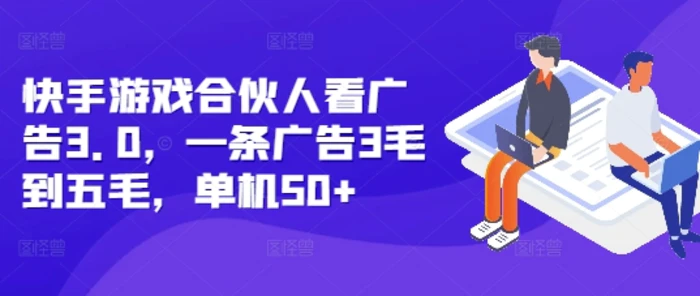 快手游戏合伙人看广告3.0，一条广告3毛到五毛，单机50+-副业库
