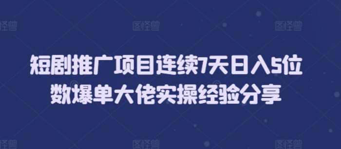 短剧推广项目连续7天日入5位数爆单大佬实操经验分享-副业库