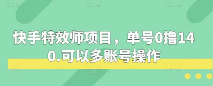 快手特效师项目，单号0撸140，可以多账号操作-副业库