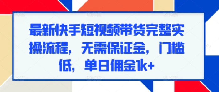 最新快手短视频带货完整实操流程，无需保证金，门槛低，单日佣金1k+-副业库