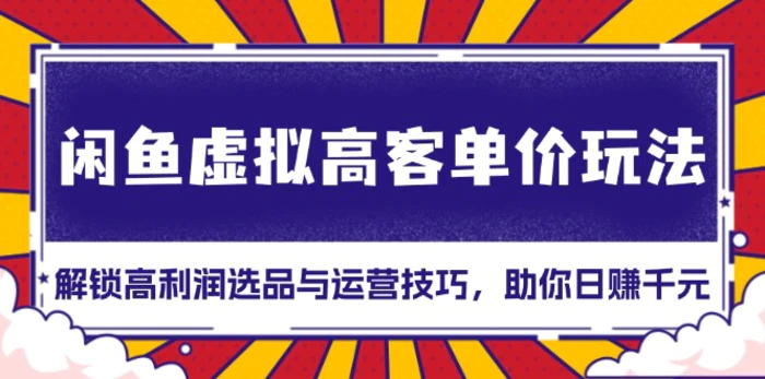 （13661期）闲鱼虚拟高客单价玩法：解锁高利润选品与运营技巧，助你日赚千元！-副业库