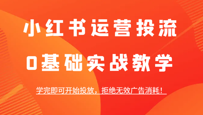小红书运营投流，0基础实战教学，学完即可开始投放，拒绝无效广告消耗！-副业库