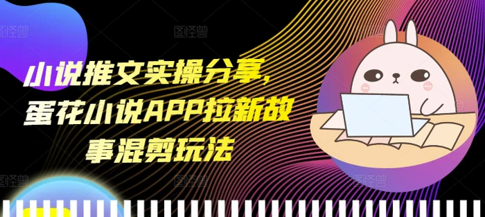 小说推文实操分享，蛋花小说APP拉新故事混剪玩法-副业库