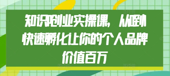 知识IP创业实操课，从0到1快速孵化让你的个人品牌价值百万-副业库