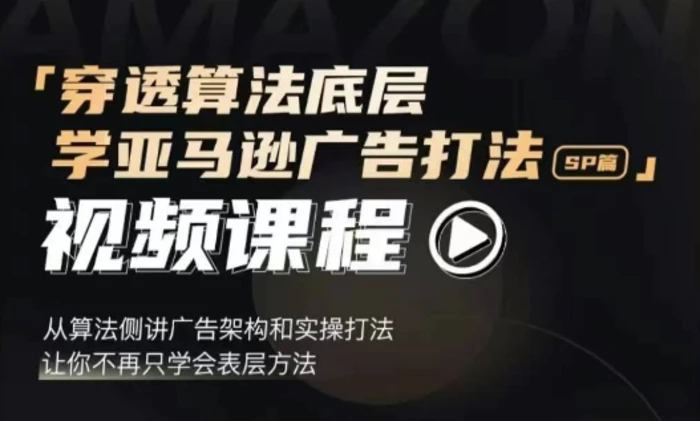 穿透算法底层，学亚马逊广告打法SP篇，从算法侧讲广告架构和实操打法，让你不再只学会表层方法-副业库