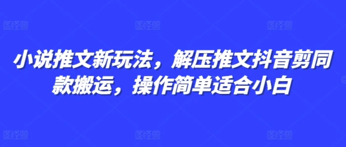 小说推文新玩法，解压推文抖音剪同款搬运，操作简单适合小白-副业库