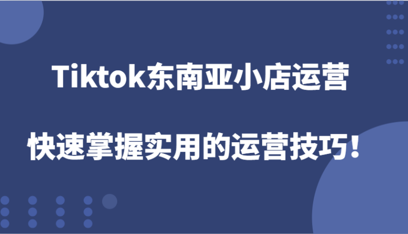 Tiktok东南亚小店运营，快速掌握实用的运营技巧！-副业库