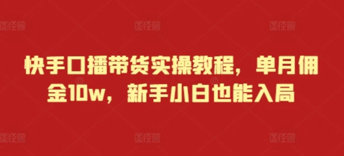 快手口播带货实操教程，单月佣金10w，新手小白也能入局-副业库
