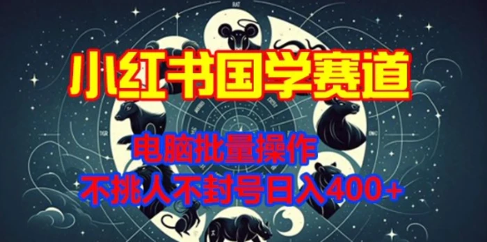 小红书国学赛道，电脑批量操作，不挑人不封号日入4张-副业库