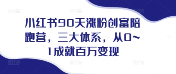 小红书90天涨粉创富陪跑营，​三大体系，从0~1成就百万变现，做小红书的最后一站-副业库