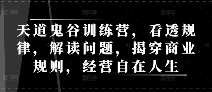 天道鬼谷训练营，看透规律，解读问题，揭穿商业规则，经营自在人生-副业库