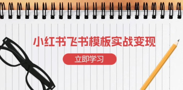 （13736期）小红书飞书 模板实战变现：小红书快速起号，搭建一个赚钱的飞书模板-副业库