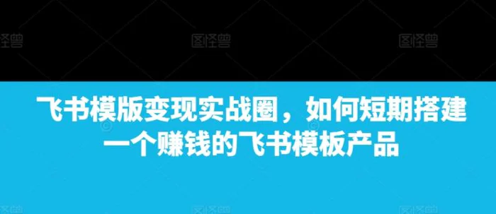飞书模版变现实战圈，如何短期搭建一个赚钱的飞书模板产品-副业库