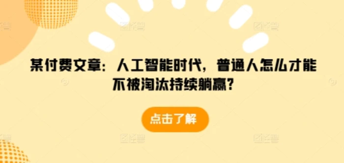 某付费文章：人工智能时代，普通人怎么才能不被淘汰持续躺赢?-副业库