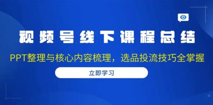 视频号线下课程总结：PPT整理与核心内容梳理，选品投流技巧全掌握-副业库