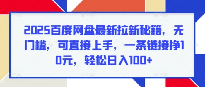 2025百度网盘最新拉新秘籍，无门槛，可直接上手，一条链接挣10元，轻松日入100+-副业库