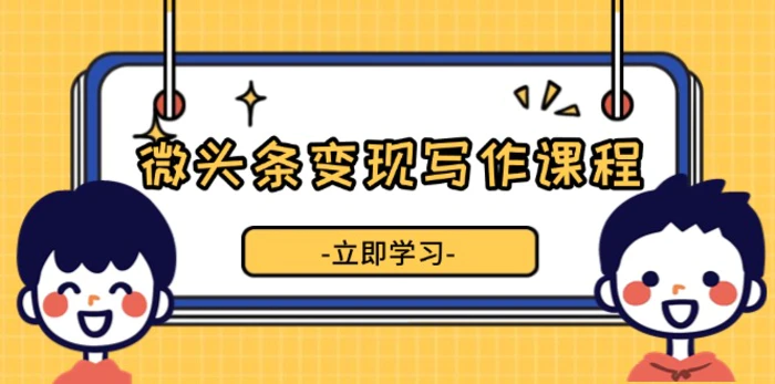 （13766期）微头条变现写作课程，掌握流量变现技巧，提升微头条质量，实现收益增长-副业库