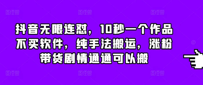 抖音无限连怼，10秒一个作品不买软件，纯手法搬运，涨粉带货剧情通通可以搬-副业库