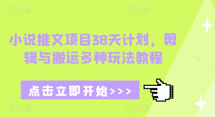 小说推文项目38天计划，剪辑与搬运多种玩法教程-副业库