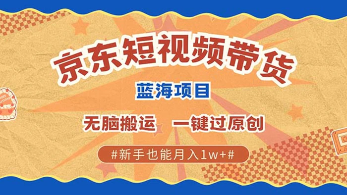 京东短视频带货 2025新风口 批量搬运 单号月入过万 上不封顶-副业库