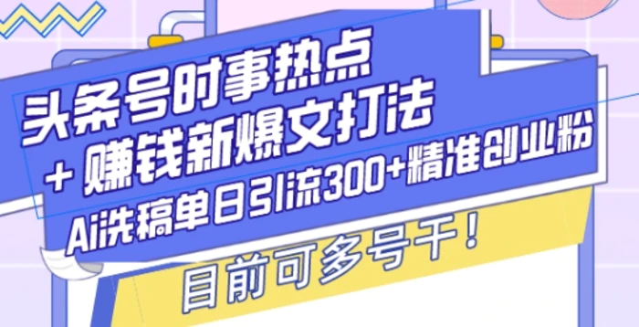 头条号时事热点+赚钱新爆文打法，Ai洗稿单日引流300+精准创业粉，目前可多号干-副业库