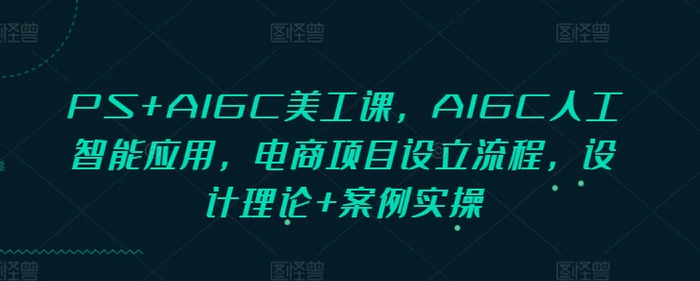 PS+AIGC美工课，AIGC人工智能应用，电商项目设立流程，设计理论+案例实操-副业库