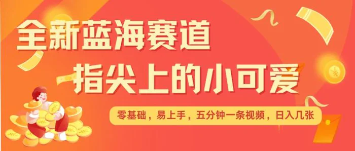 最新蓝海赛道，指尖上的小可爱，几分钟一条治愈系视频，日入几张，矩阵操作收益翻倍-副业库