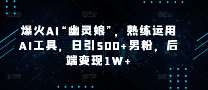爆火AI“幽灵娘”，熟练运用AI工具，日引500+男粉，后端变现1W+-副业库