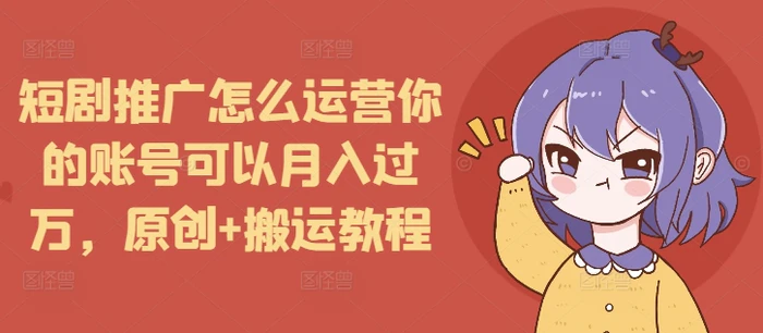 短剧推广怎么运营你的账号可以月入过万，原创+搬运教程-副业库