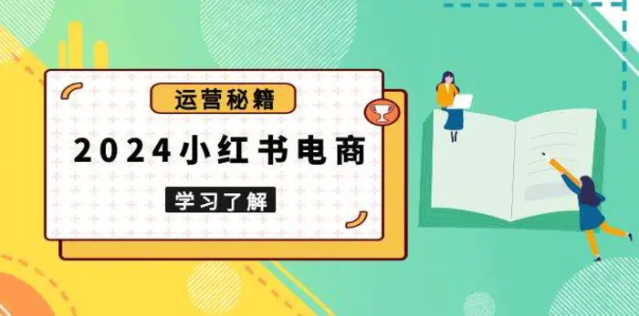 2024小红书电商教程，从入门到实战，教你有效打造爆款店铺，掌握选品技巧-副业库