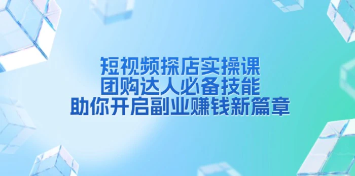 （13810期）短视频探店实操课，团购达人必备技能，助你开启副业赚钱新篇章-副业库