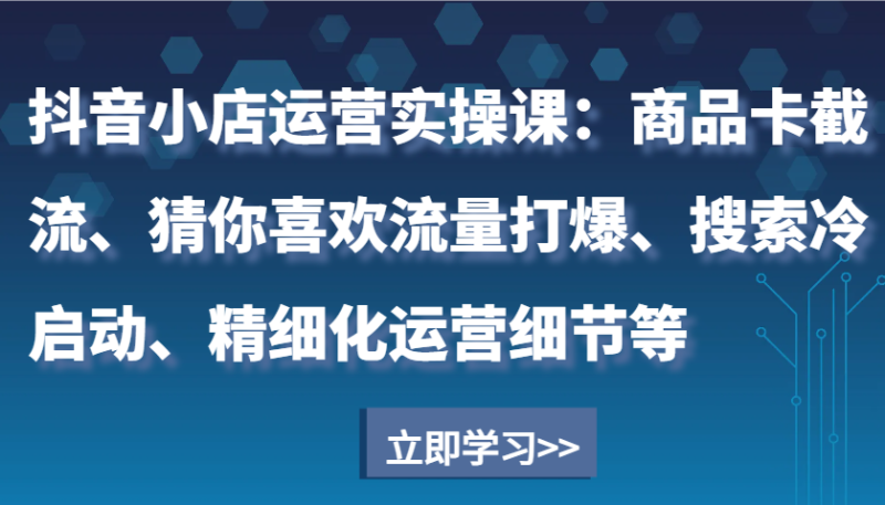 抖音小店运营实操课：商品卡截流、猜你喜欢流量打爆、搜索冷启动、精细化运营细节等-副业库