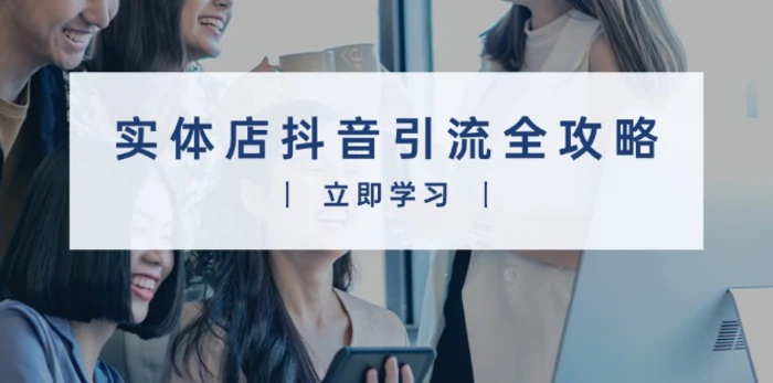 （13818期）实体店抖音引流全攻略，从视频制作到直播变现，打造火爆生意-副业库