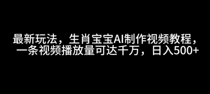 最新玩法，生肖宝宝AI制作视频教程，一条视频播放量可达千万，日入5张【揭秘】-副业库