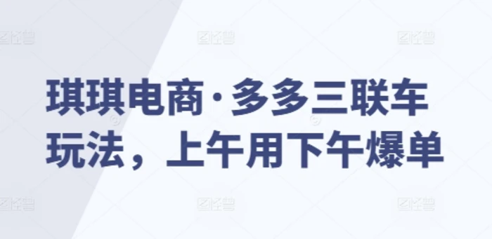 琪琪电商·多多三联车玩法，上午用下午爆单-副业库