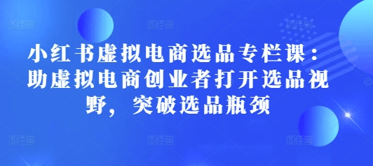 小红书虚拟电商选品专栏课：助虚拟电商创业者打开选品视野，突破选品瓶颈-副业库