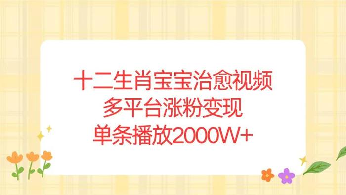 （13837期）十二生肖宝宝治愈视频，多平台涨粉变现，单条播放2000W+-副业库