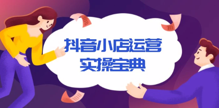 （13831期）抖音小店运营实操宝典，从入驻到推广，详解店铺搭建及千川广告投放技巧-副业库