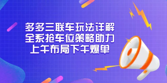 （13828期）多多三联车玩法详解，全系抢车位策略助力，上午布局下午爆单-副业库