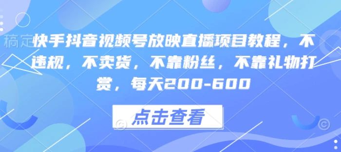快手抖音视频号放映直播项目教程，不违规，不卖货，不靠粉丝，不靠礼物打赏，每天200-600-副业库