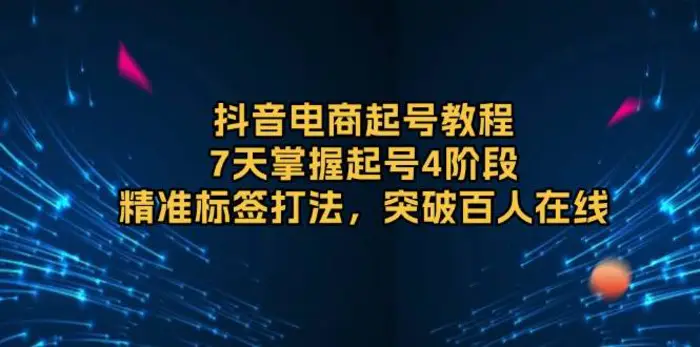 抖音电商起号教程，7天掌握起号4阶段，精准标签打法，突破百人在线-副业库