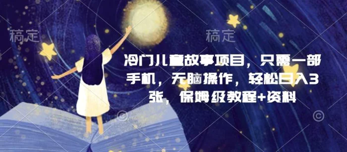 冷门儿童故事项目，只需一部手机，无脑操作，轻松日入3张，保姆级教程+资料-副业库