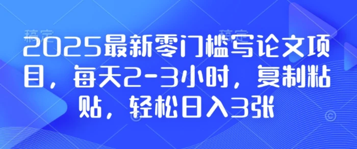 2025最新零门槛写论文项目，每天2-3小时，复制粘贴，轻松日入3张，附详细资料教程-副业库