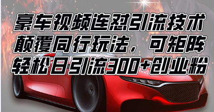 （13856期）豪车视频连怼引流技术，颠覆同行玩法，可矩阵，轻松日引流300+创业粉-副业库