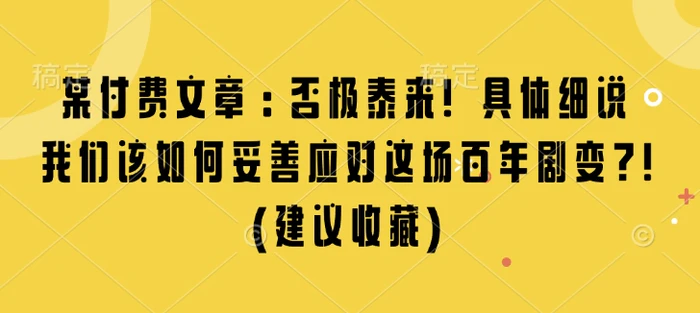 某付费文章：否极泰来! 具体细说 我们该如何妥善应对这场百年剧变!(建议收藏)-副业库