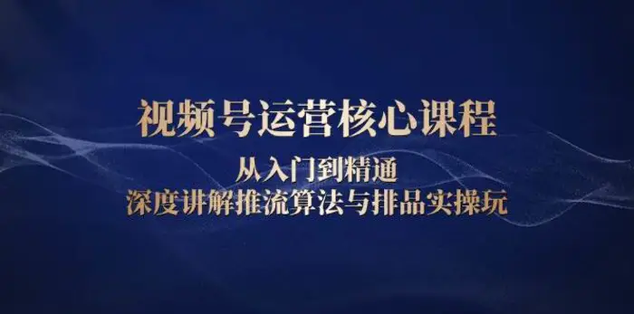 视频号运营核心课程，从入门到精通，深度讲解推流算法与排品实操玩-副业库